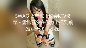 SWAG 太夸张！约会KTV修竿～露脸骚货在你身上摇到喷发满天飞～ 小媛