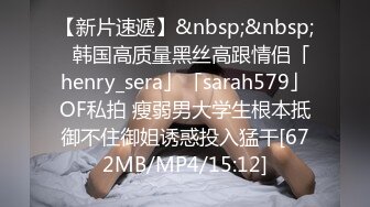 【新片速遞】&nbsp;&nbsp;✨韩国高质量黑丝高跟情侣「henry_sera」「sarah579」OF私拍 瘦弱男大学生根本抵御不住御姐诱惑投入猛干[672MB/MP4/15:12]