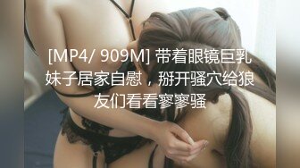 [MP4/ 909M] 带着眼镜巨乳妹子居家自慰，掰开骚穴给狼友们看看寥寥骚