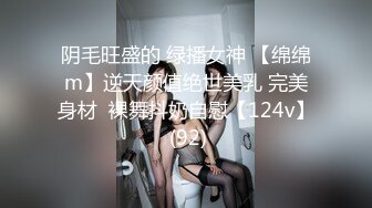 阴毛旺盛的 绿播女神 【绵绵m】逆天颜值绝世美乳 完美身材  裸舞抖奶自慰【124v】 (92)