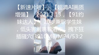 【新速片遞】 ⭐【超清AI画质增强】，2021.3.13，【91约妹达人】，20岁兼职学生妹，低头害羞裹着浴巾，拽下狂插骚穴[3910MB/MP4/53:22]