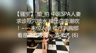 【骚宝】 偷_拍 中医SPA人妻求诊抠穴喷水 操出白带潮吹！~~-来位人妻 诊疗到胸部 看是否有硬块 一直柔乳 (6)