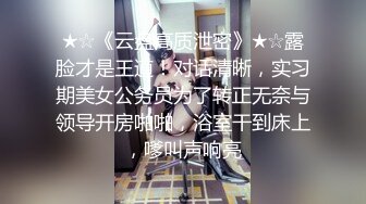 ★☆《云盘高质泄密》★☆露脸才是王道！对话清晰，实习期美女公务员为了转正无奈与领导开房啪啪，浴室干到床上，嗲叫声响亮