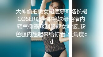 大神偷拍美女裙底萝莉塔长裙COSER逛街眼镜妹绿色窄内骚气侧露JK制服靓女吃饭..粉色骚内翘起来给你看..低角度cd