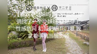 【喜欢小湿妹吗】今天我们哥俩找了一个小妹妹 让她穿上性感鱼网 和哥们相互口爆 我拿着手机当摄影师