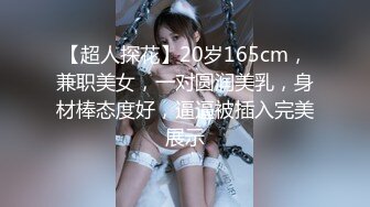 【超人探花】20岁165cm，兼职美女，一对圆润美乳，身材棒态度好，逼逼被插入完美展示