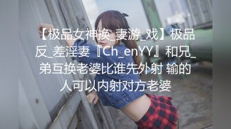 【极品女神换_妻游_戏】极品反_差淫妻『Ch_enYY』和兄_弟互换老婆比谁先外射 输的人可以内射对方老婆