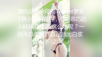 清纯反差小母狗Twitter萝莉『蔡小熊』福利，可爱乖巧的小妹妹 怎么能这么烧呢？一线天白虎嫩穴自己插出白浆 下 (2)