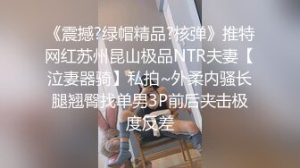 《震撼?绿帽精品?核弹》推特网红苏州昆山极品NTR夫妻【泣妻器骑】私拍~外柔内骚长腿翘臀找单男3P前后夹击极度反差