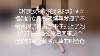 《和美女领导的那些事》★☆操别的女孩被骚领导发现了不给我操了最后忍不住强上了她10071.在办公室日同事这个骚货的嘴，刺激。草的叫爸爸