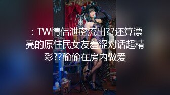 ：TW情侣泄密流出??还算漂亮的原住民女友羞涩对话超精彩??偷偷在房内做爱