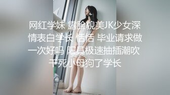 网红学妹 露脸貌美JK少女深情表白学长 恬恬 毕业请求做一次好吗 阳具极速抽插潮吹 干死小母狗了学长