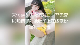 采访av女优激情对白，??无套啪啪精子射她肚子上在线宠粉福利 - 欣怡.