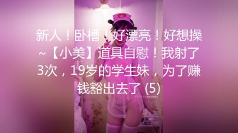 新人！卧槽！好漂亮！好想操~【小美】道具自慰！我射了3次，19岁的学生妹，为了赚钱豁出去了 (5)